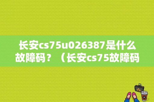 长安cs75u026387是什么故障码？（长安cs75故障码大全）-图1