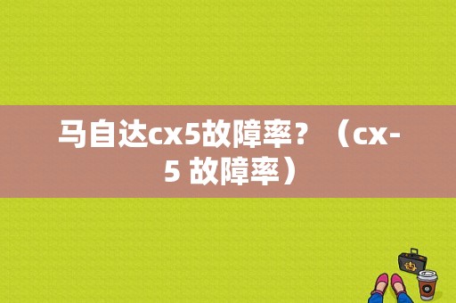马自达cx5故障率？（cx-5 故障率）-图1