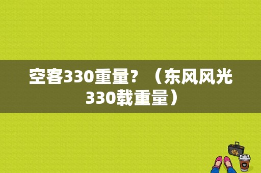 空客330重量？（东风风光330载重量）-图1