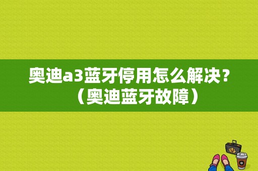奥迪a3蓝牙停用怎么解决？（奥迪蓝牙故障）-图1