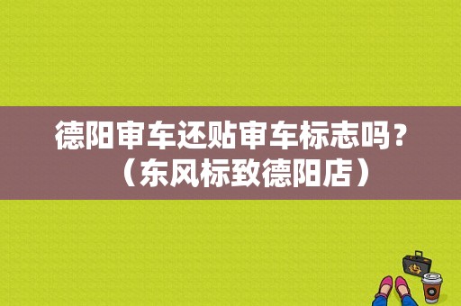 德阳审车还贴审车标志吗？（东风标致德阳店）-图1