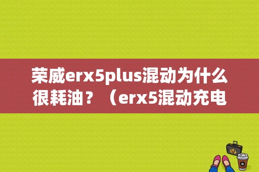 荣威erx5plus混动为什么很耗油？（erx5混动充电提示故障）-图1