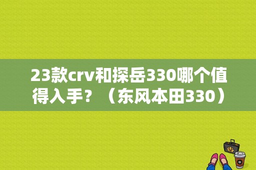 23款crv和探岳330哪个值得入手？（东风本田330）-图1