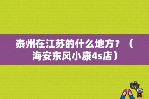 泰州在江苏的什么地方？（海安东风小康4s店）-图1