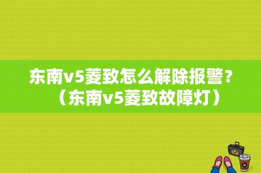 东南v5菱致怎么解除报警？（东南v5菱致故障灯）-图1