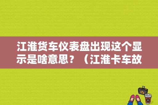 江淮货车仪表盘出现这个显示是啥意思？（江淮卡车故障警示灯图解大全）-图1