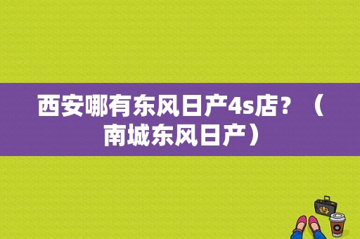 西安哪有东风日产4s店？（南城东风日产）-图1
