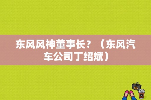 东风风神董事长？（东风汽车公司丁绍斌）-图2