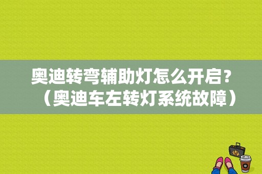 奥迪转弯辅助灯怎么开启？（奥迪车左转灯系统故障）-图1