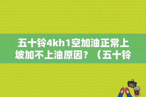 五十铃4kh1空加油正常上坡加不上油原因？（五十铃加不上油故障）-图1