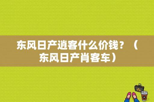 东风日产逍客什么价钱？（东风日产肖客车）-图1