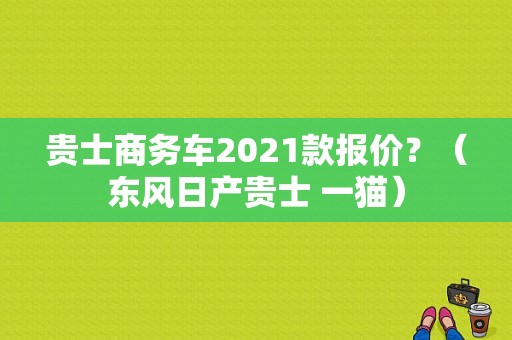 贵士商务车2021款报价？（东风日产贵士 一猫）-图1