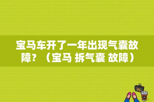 宝马车开了一年出现气囊故障？（宝马 拆气囊 故障）-图1