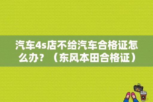 汽车4s店不给汽车合格证怎么办？（东风本田合格证）-图1