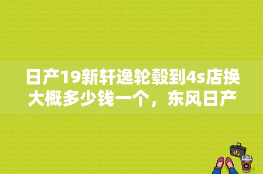 日产19新轩逸轮毂到4s店换大概多少钱一个，东风日产牌DFL7168VBL2？（东风日产7168）