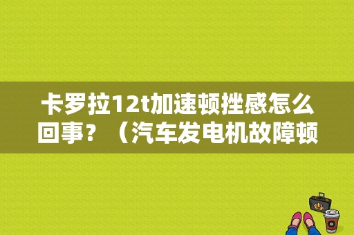 卡罗拉12t加速顿挫感怎么回事？（汽车发电机故障顿挫）-图1