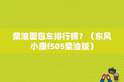 柴油面包车排行榜？（东风小康f505柴油版）-图1