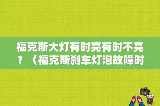 福克斯大灯有时亮有时不亮？（福克斯刹车灯泡故障时有时无）-图1