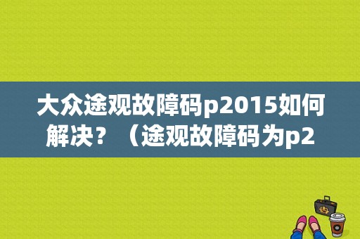 大众途观故障码p2015如何解决？（途观故障码为p2015）-图1