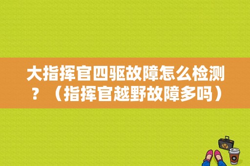 大指挥官四驱故障怎么检测？（指挥官越野故障多吗）