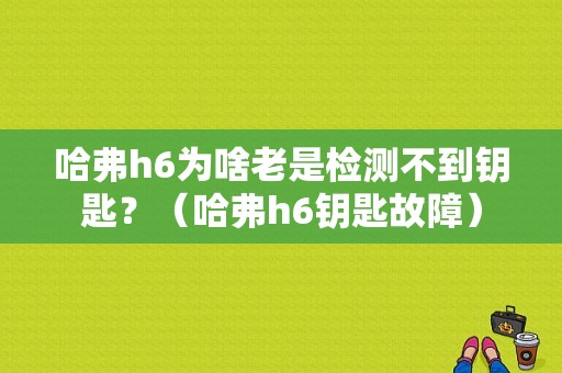 哈弗h6为啥老是检测不到钥匙？（哈弗h6钥匙故障）-图1