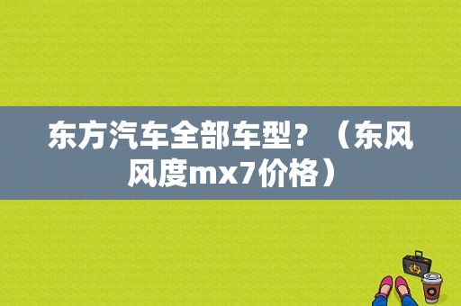 东方汽车全部车型？（东风风度mx7价格）-图1