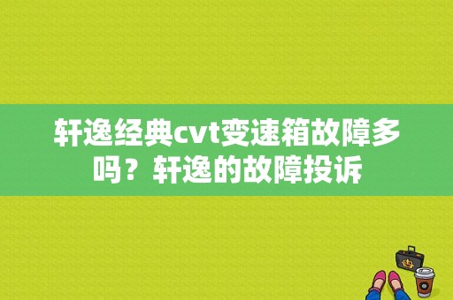 轩逸经典cvt变速箱故障多吗？轩逸的故障投诉-图1