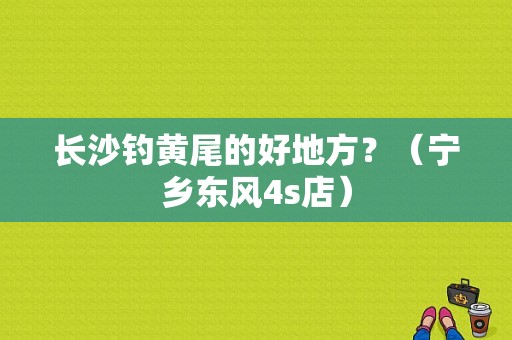 长沙钓黄尾的好地方？（宁乡东风4s店）-图1