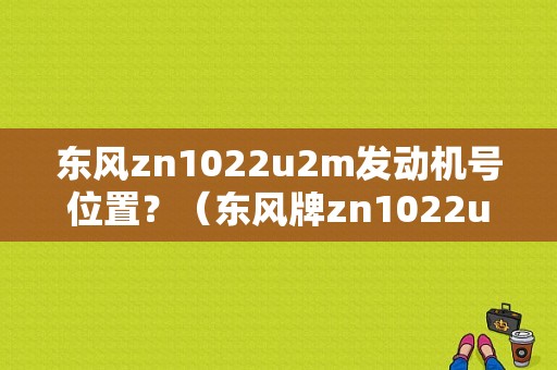 东风zn1022u2m发动机号位置？（东风牌zn1022u2m）-图1