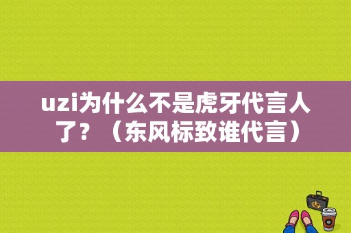 uzi为什么不是虎牙代言人了？（东风标致谁代言）-图1