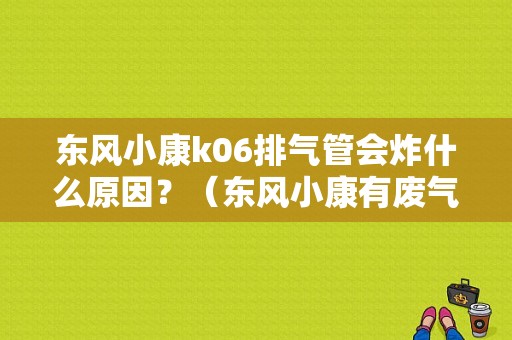 东风小康k06排气管会炸什么原因？（东风小康有废气阀吗）-图1