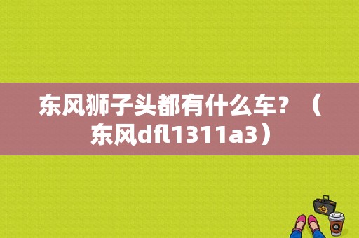东风狮子头都有什么车？（东风dfl1311a3）-图1