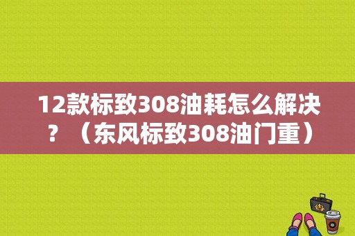 12款标致308油耗怎么解决？（东风标致308油门重）-图1