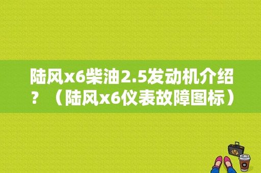 陆风x6柴油2.5发动机介绍？（陆风x6仪表故障图标）-图1