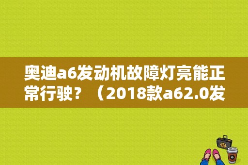 奥迪a6发动机故障灯亮能正常行驶？（2018款a62.0发动机故障）-图1