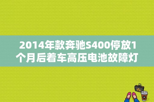 2014年款奔驰S400停放1个月后着车高压电池故障灯一直亮是什么原因？（奔驰高压电瓶故障现象）-图1