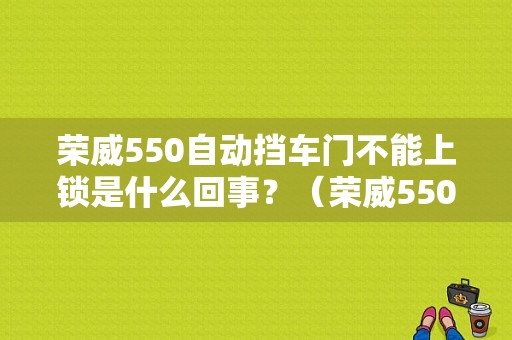 荣威550自动挡车门不能上锁是什么回事？（荣威550不能锁门故障）-图1