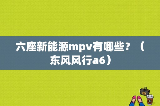 六座新能源mpv有哪些？（东风风行a6）-图1