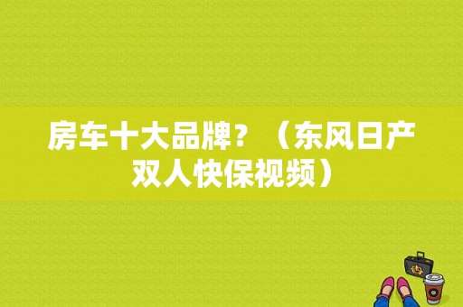 房车十大品牌？（东风日产双人快保视频）-图1