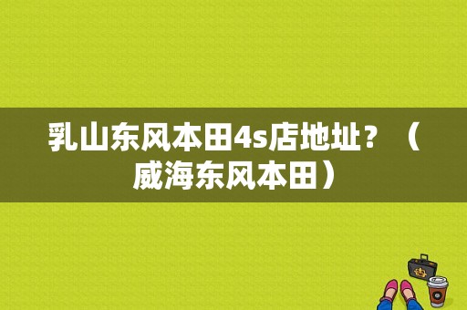 乳山东风本田4s店地址？（威海东风本田）-图1