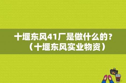 十堰东风41厂是做什么的？（十堰东风实业物资）-图2