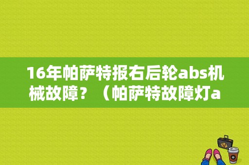 16年帕萨特报右后轮abs机械故障？（帕萨特故障灯abs）-图1