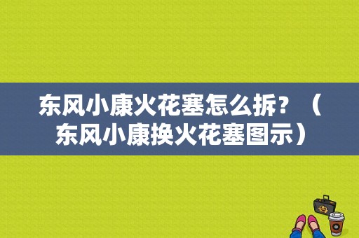 东风小康火花塞怎么拆？（东风小康换火花塞图示）-图1