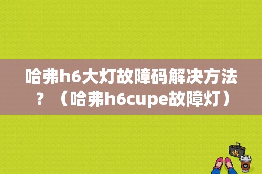 哈弗h6大灯故障码解决方法？（哈弗h6cupe故障灯）-图1