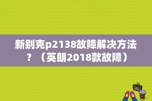 新别克p2138故障解决方法？（英朗2018款故障）-图1