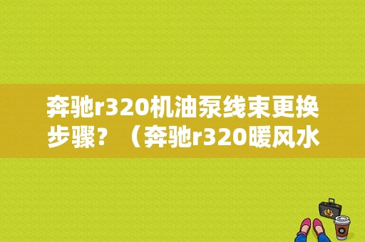 奔驰r320机油泵线束更换步骤？（奔驰r320暖风水阀故障）-图1