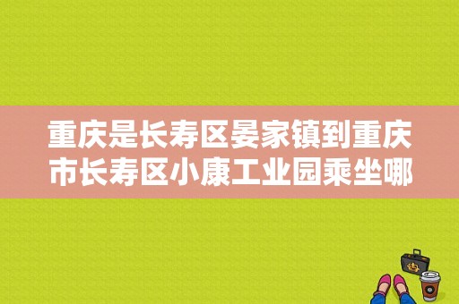 重庆是长寿区晏家镇到重庆市长寿区小康工业园乘坐哪路公交车？（长寿东风小康地址）-图1