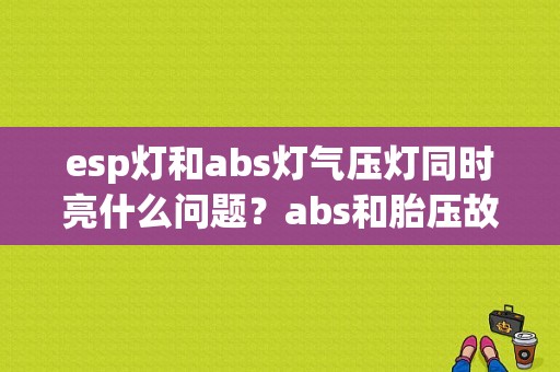 esp灯和abs灯气压灯同时亮什么问题？abs和胎压故障灯亮-图1