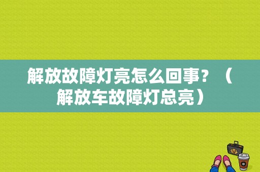 解放故障灯亮怎么回事？（解放车故障灯总亮）-图1