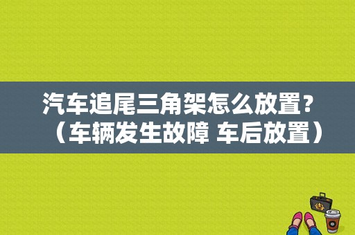 汽车追尾三角架怎么放置？（车辆发生故障 车后放置）-图1